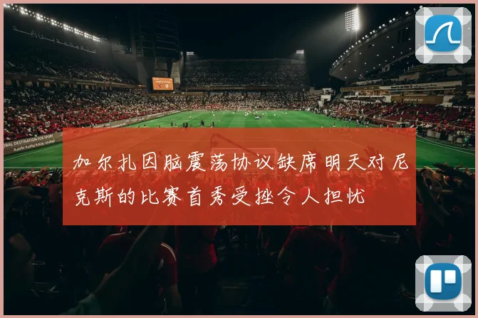 加尔扎因脑震荡协议缺席明天对尼克斯的比赛首秀受挫令人担忧