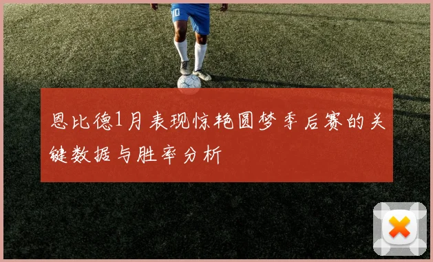 恩比德1月表现惊艳圆梦季后赛的关键数据与胜率分析