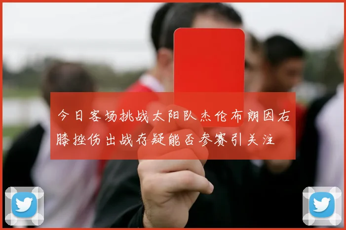 今日客场挑战太阳队杰伦布朗因右膝挫伤出战存疑能否参赛引关注
