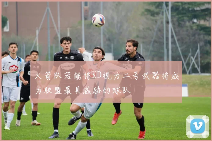 火箭队若能将KD视为二号武器将成为联盟最具威胁的球队