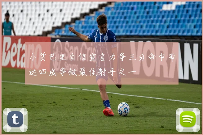 小贾巴里自信宣言力争三分命中率达四成争做最佳射手之一