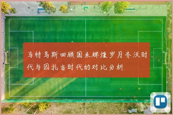 马特乌斯回顾国米辉煌岁月齐沃时代与因扎吉时代的对比分析
