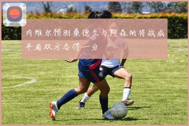 内维尔预测桑德兰与阿森纳将战成平局双方各得一分