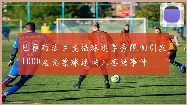 巴萨对法兰克福球迷票务限制引发1000名无票球迷涌入客场事件
