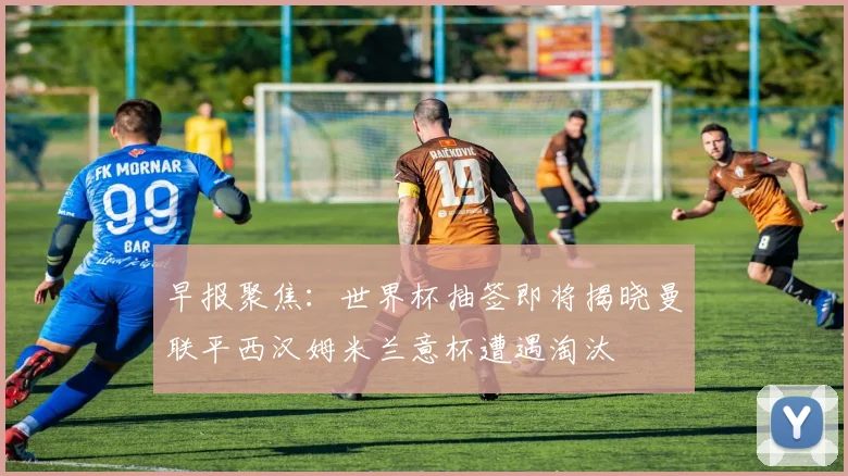 早报聚焦：世界杯抽签即将揭晓曼联平西汉姆米兰意杯遭遇淘汰
