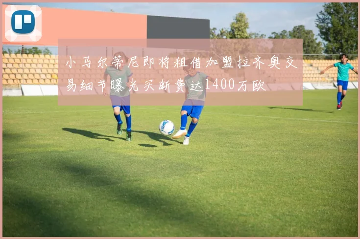 小马尔蒂尼即将租借加盟拉齐奥交易细节曝光买断费达1400万欧