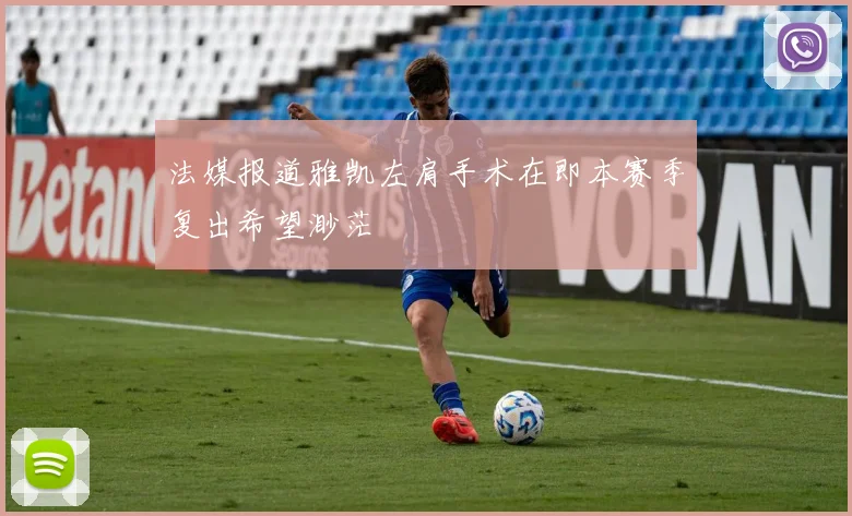 法媒报道雅凯左肩手术在即本赛季复出希望渺茫