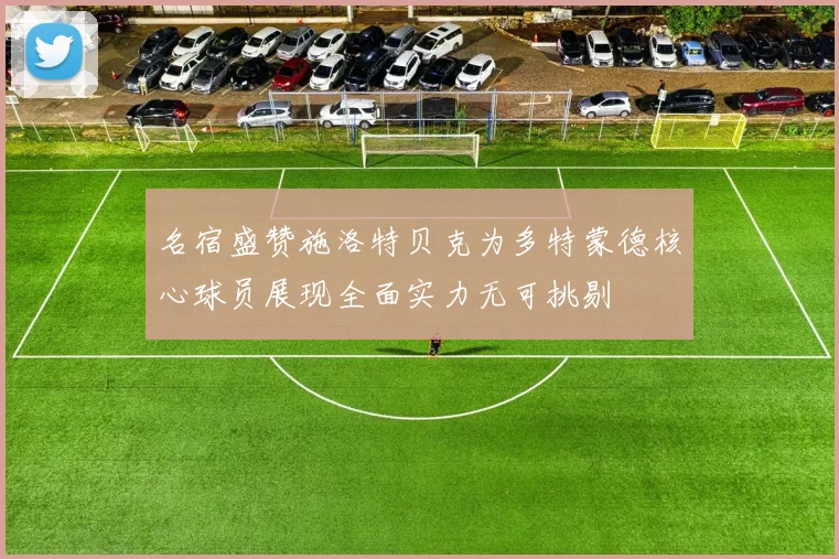 名宿盛赞施洛特贝克为多特蒙德核心球员展现全面实力无可挑剔