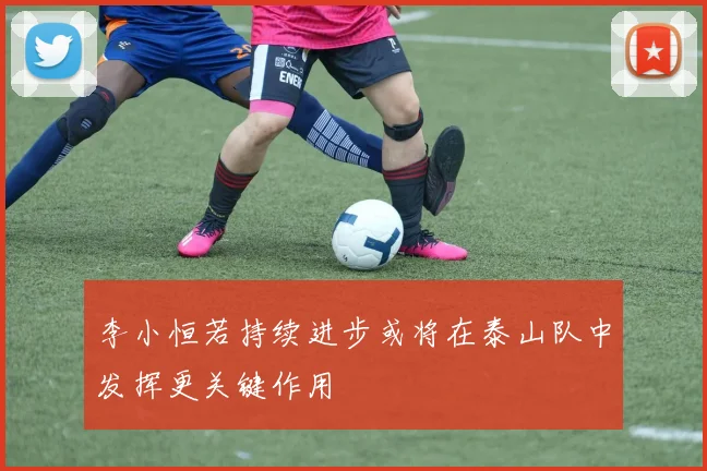 李小恒若持续进步或将在泰山队中发挥更关键作用