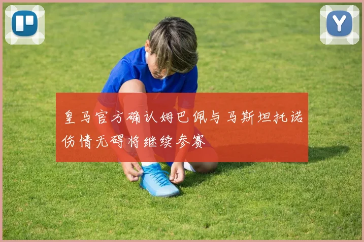 皇马官方确认姆巴佩与马斯坦托诺伤情无碍将继续参赛