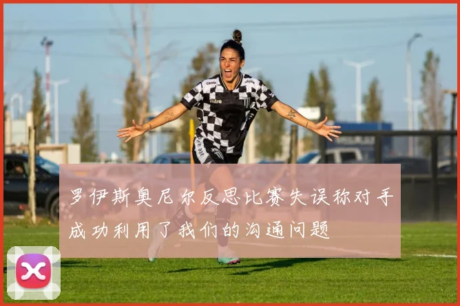 罗伊斯奥尼尔反思比赛失误称对手成功利用了我们的沟通问题