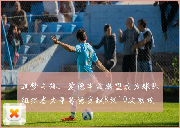 追梦之路：爱德华兹渴望成为球队组织者力争每场贡献8到10次助攻