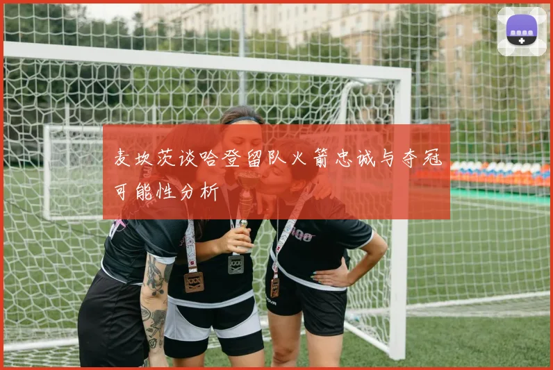 麦坎茨谈哈登留队火箭忠诚与夺冠可能性分析