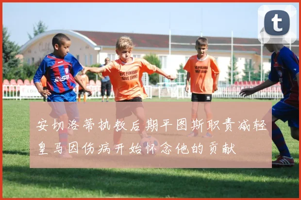 安切洛蒂执教后期平图斯职责减轻皇马因伤病开始怀念他的贡献