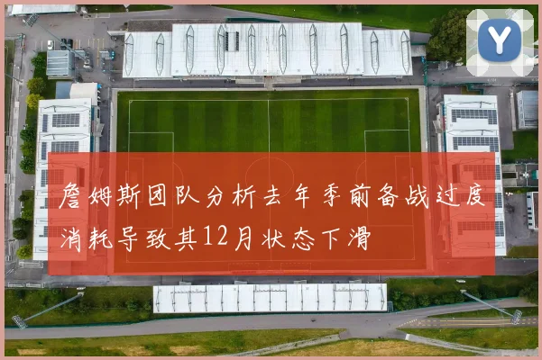 詹姆斯团队分析去年季前备战过度消耗导致其12月状态下滑