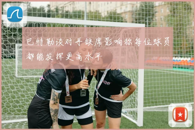 巴特勒谈对手缺席影响称每位球员都能发挥更高水平