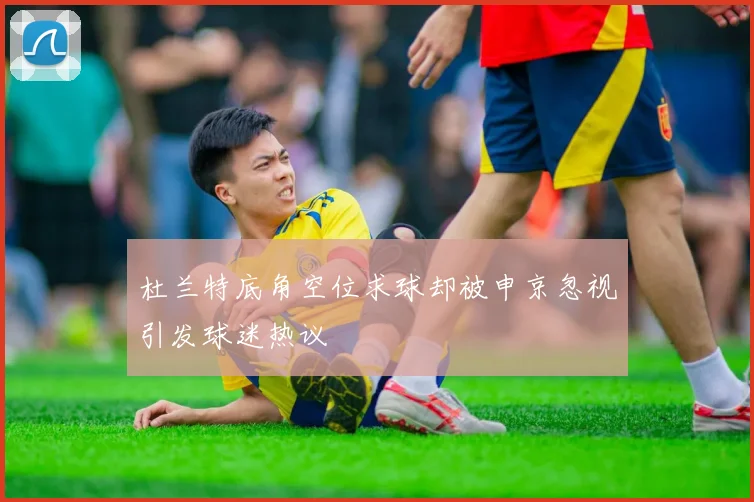 杜兰特底角空位求球却被申京忽视引发球迷热议