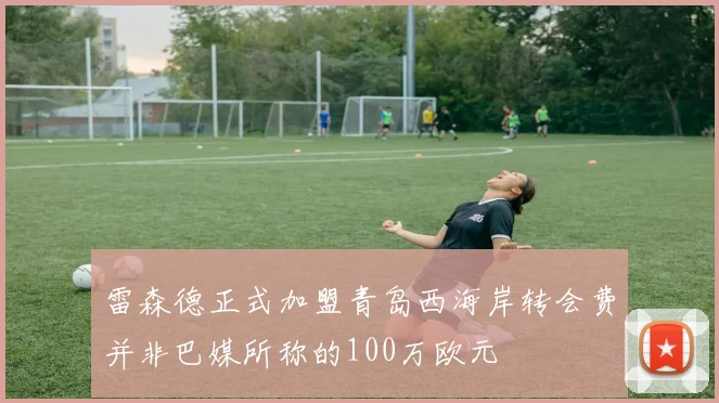 雷森德正式加盟青岛西海岸转会费并非巴媒所称的100万欧元