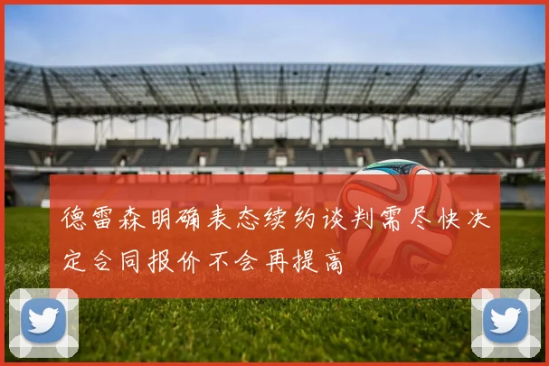 德雷森明确表态续约谈判需尽快决定合同报价不会再提高