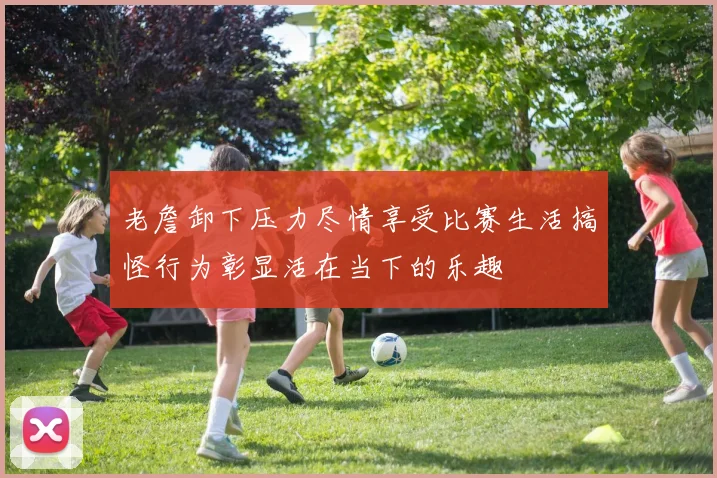 老詹卸下压力尽情享受比赛生活搞怪行为彰显活在当下的乐趣