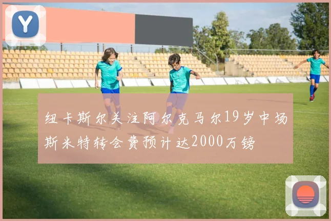 纽卡斯尔关注阿尔克马尔19岁中场斯米特转会费预计达2000万镑