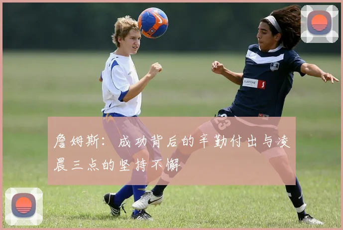詹姆斯：成功背后的辛勤付出与凌晨三点的坚持不懈