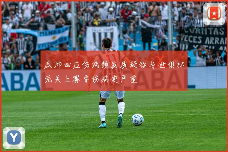瓜帅回应伤病频发质疑称与世俱杯无关上赛季伤病更严重