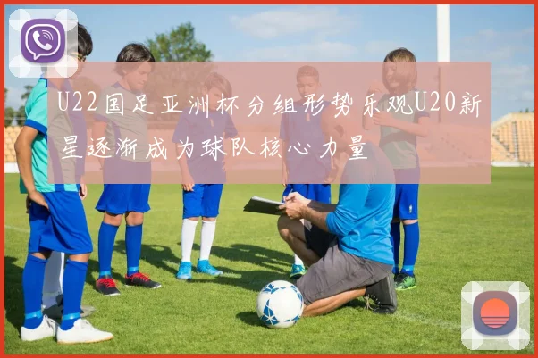 U22国足亚洲杯分组形势乐观U20新星逐渐成为球队核心力量