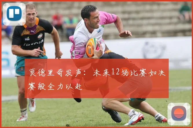 莫德里奇发声：未来12场比赛如决赛般全力以赴