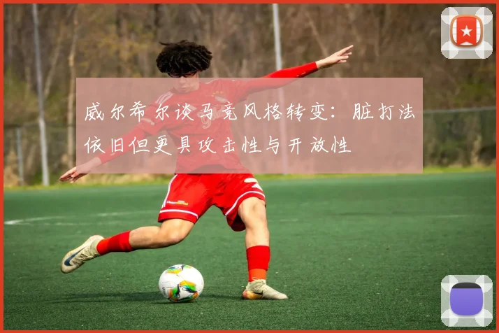 威尔希尔谈马竞风格转变：脏打法依旧但更具攻击性与开放性