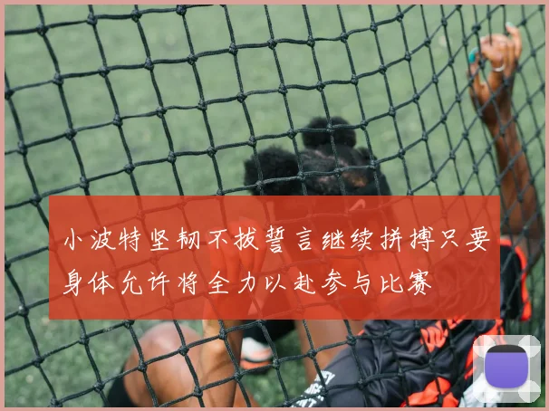 小波特坚韧不拔誓言继续拼搏只要身体允许将全力以赴参与比赛