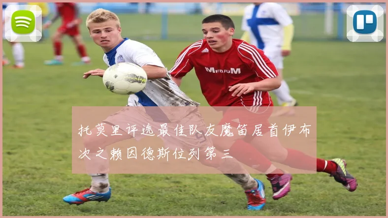 托莫里评选最佳队友魔笛居首伊布次之赖因德斯位列第三