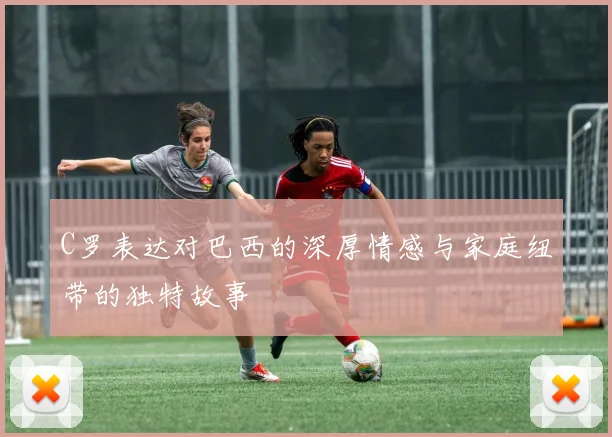 C罗表达对巴西的深厚情感与家庭纽带的独特故事