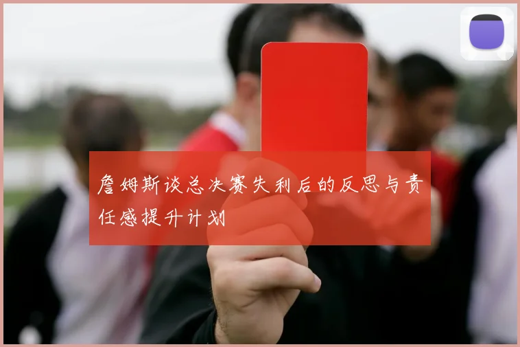 詹姆斯谈总决赛失利后的反思与责任感提升计划