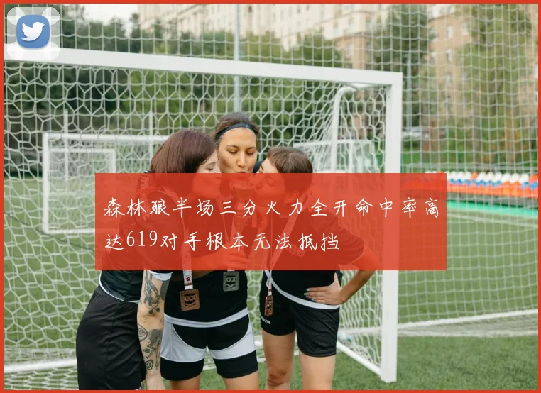 森林狼半场三分火力全开命中率高达619对手根本无法抵挡
