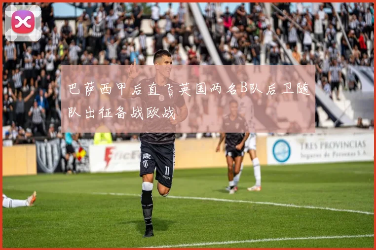 巴萨西甲后直飞英国两名B队后卫随队出征备战欧战