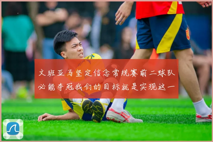 文班亚马坚定信念常规赛前二球队必能夺冠我们的目标就是实现这一伟大梦想