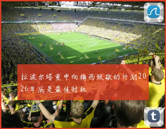 拉波尔塔重申向梅西致敬的计划2026年底是最佳时机