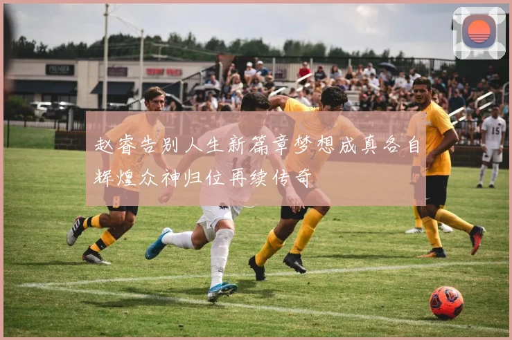 赵睿告别人生新篇章梦想成真各自辉煌众神归位再续传奇