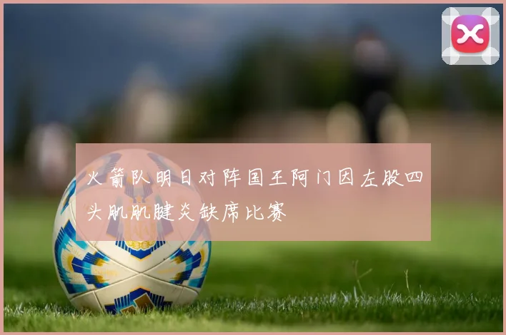 火箭队明日对阵国王阿门因左股四头肌肌腱炎缺席比赛