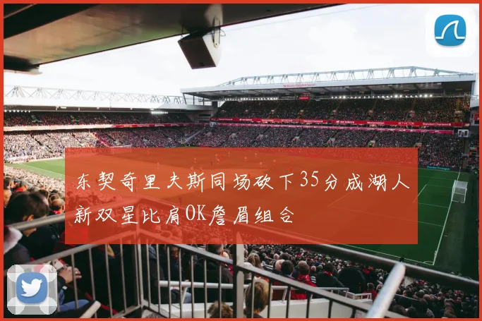 东契奇里夫斯同场砍下35分成湖人新双星比肩OK詹眉组合