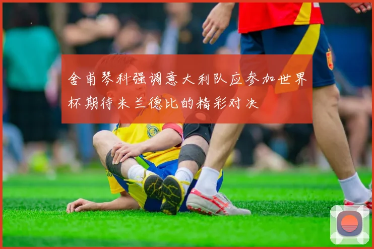 舍甫琴科强调意大利队应参加世界杯期待米兰德比的精彩对决