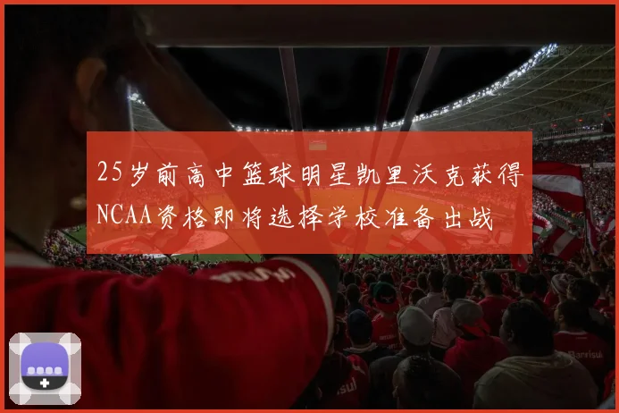 25岁前高中篮球明星凯里沃克获得NCAA资格即将选择学校准备出战