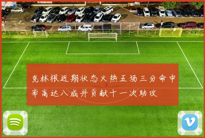 克林根近期状态火热五场三分命中率高达八成并贡献十一次助攻