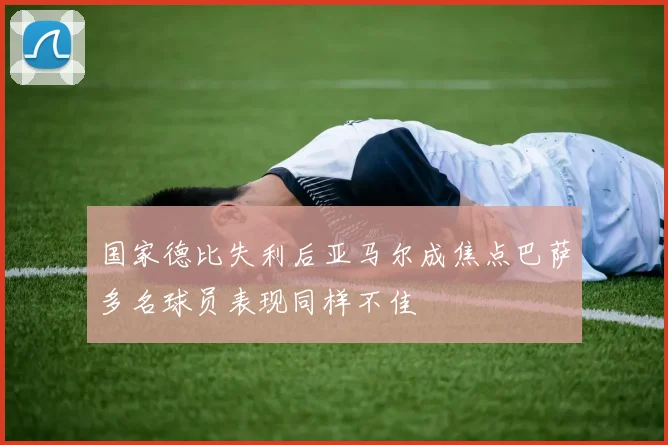 国家德比失利后亚马尔成焦点巴萨多名球员表现同样不佳