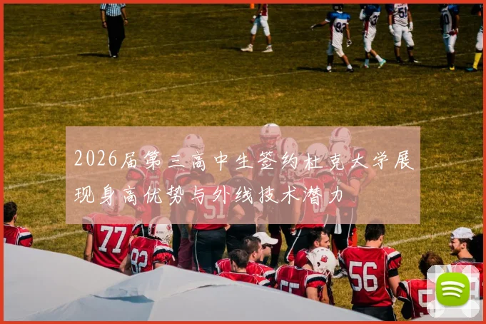 2026届第三高中生签约杜克大学展现身高优势与外线技术潜力